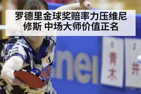 罗德里金球奖赔率力压维尼修斯 中场大师价值正名 - mksports