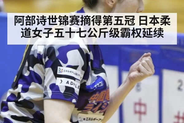 阿部诗世锦赛摘得第五冠 日本柔道女子五十七公斤级霸权延续 - mksports
