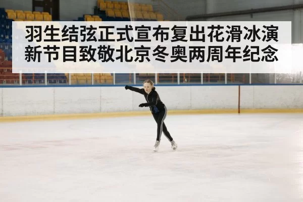 羽生结弦正式宣布复出花滑冰演新节目致敬北京冬奥两周年纪念