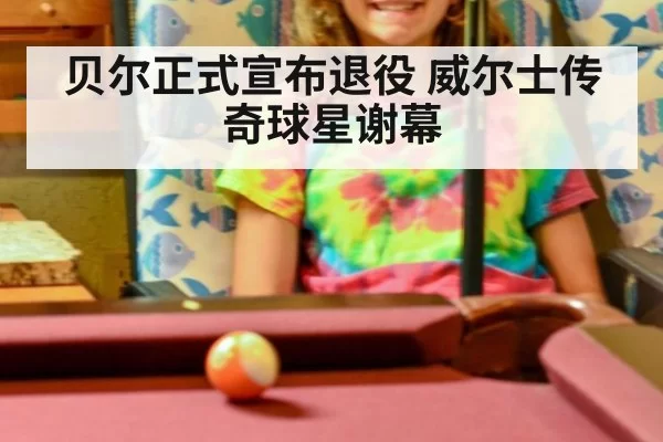 贝尔正式宣布退役 威尔士传奇球星谢幕