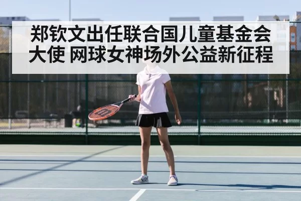 郑钦文出任联合国儿童基金会大使 网球女神场外公益新征程