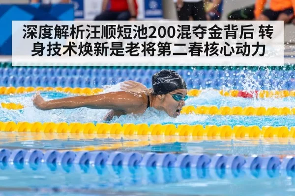 深度解析汪顺短池200混夺金背后 转身技术焕新是老将第二春核心动力