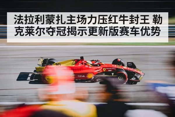 法拉利蒙扎主场力压红牛封王 勒克莱尔夺冠揭示更新版赛车优势