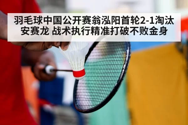 羽毛球中国公开赛翁泓阳首轮2-1淘汰安赛龙 战术执行精准打破不败金身