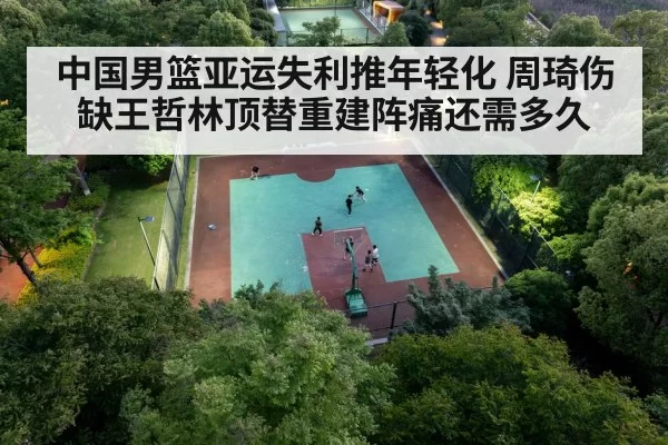 中国男篮亚运失利推年轻化 周琦伤缺王哲林顶替重建阵痛还需多久